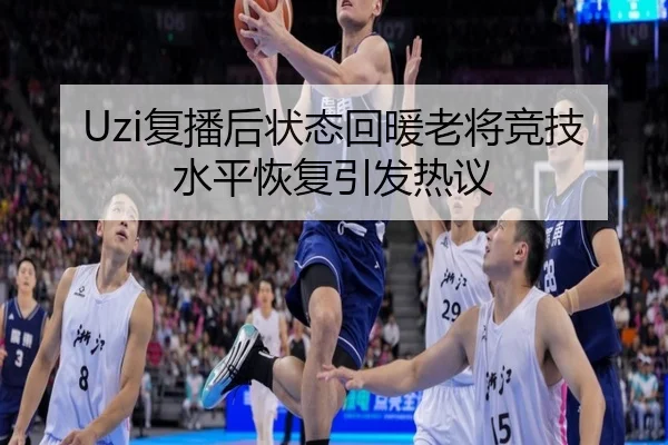 Uzi复播后状态回暖老将竞技水平恢复引发热议