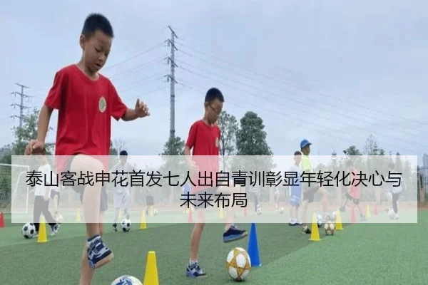 泰山客战申花首发七人出自青训彰显年轻化决心与未来布局